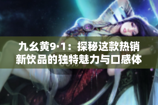 九幺黄9·1：探秘这款热销新饮品的独特魅力与口感体验
