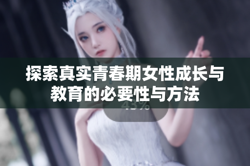 探索真实青春期女性成长与教育的必要性与方法