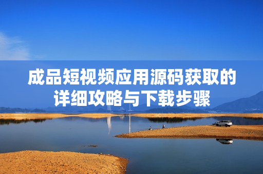 成品短视频应用源码获取的详细攻略与下载步骤