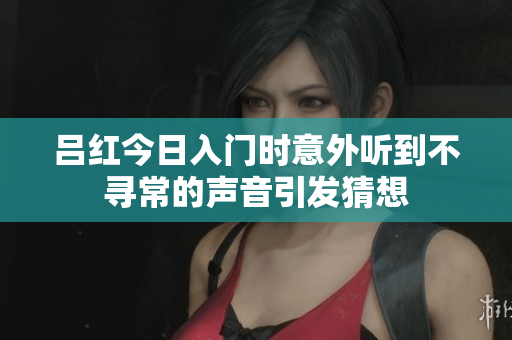吕红今日入门时意外听到不寻常的声音引发猜想