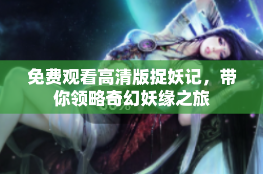 免费观看高清版捉妖记，带你领略奇幻妖缘之旅