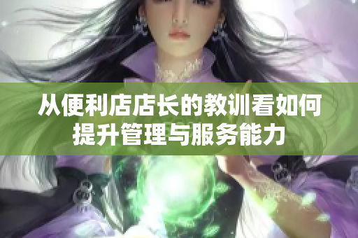 从便利店店长的教训看如何提升管理与服务能力
