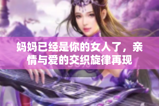 妈妈已经是你的女人了，亲情与爱的交织旋律再现