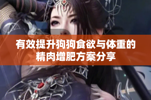 有效提升狗狗食欲与体重的精肉增肥方案分享