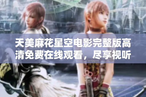 天美麻花星空电影完整版高清免费在线观看，尽享视听盛宴
