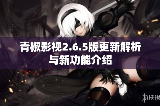 青椒影视2.6.5版更新解析与新功能介绍