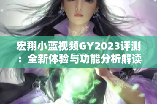 宏翔小蓝视频GY2023评测：全新体验与功能分析解读