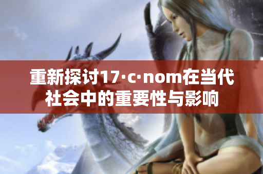 重新探讨17·c·nom在当代社会中的重要性与影响