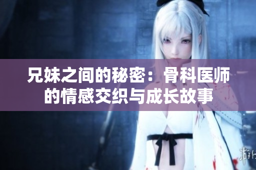 兄妹之间的秘密：骨科医师的情感交织与成长故事