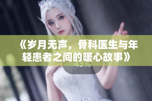 《岁月无声，骨科医生与年轻患者之间的暖心故事》