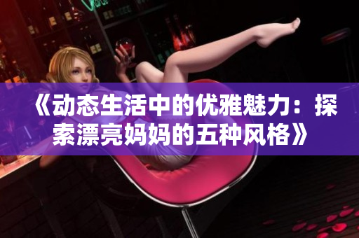 《动态生活中的优雅魅力：探索漂亮妈妈的五种风格》