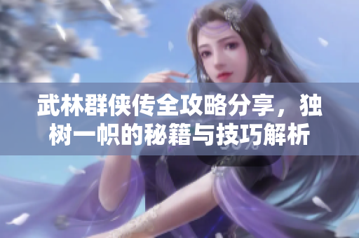 武林群侠传全攻略分享，独树一帜的秘籍与技巧解析