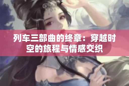 列车三部曲的终章：穿越时空的旅程与情感交织