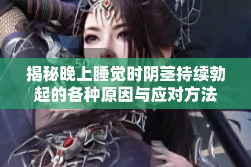 揭秘晚上睡觉时阴茎持续勃起的各种原因与应对方法