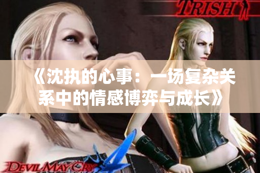 《沈执的心事：一场复杂关系中的情感博弈与成长》