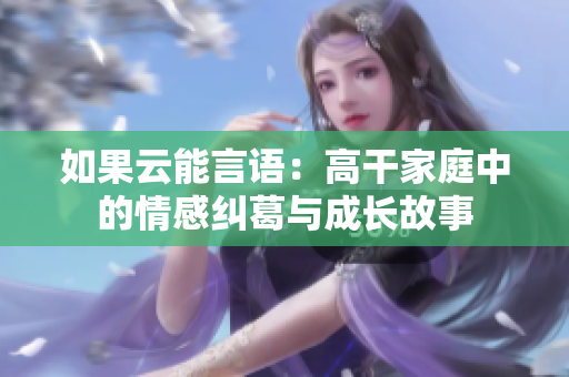 如果云能言语：高干家庭中的情感纠葛与成长故事