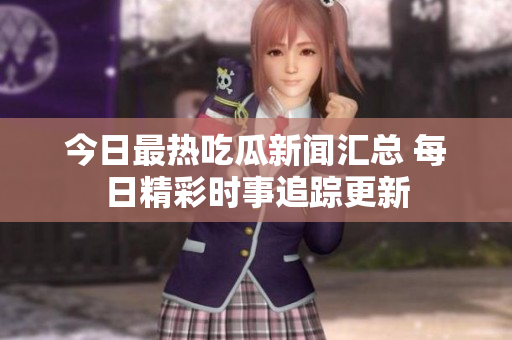 今日最热吃瓜新闻汇总 每日精彩时事追踪更新