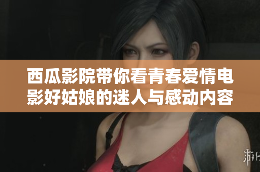 西瓜影院带你看青春爱情电影好姑娘的迷人与感动内容解析