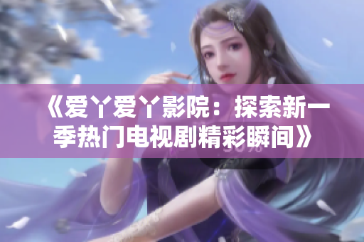 《爱丫爱丫影院：探索新一季热门电视剧精彩瞬间》