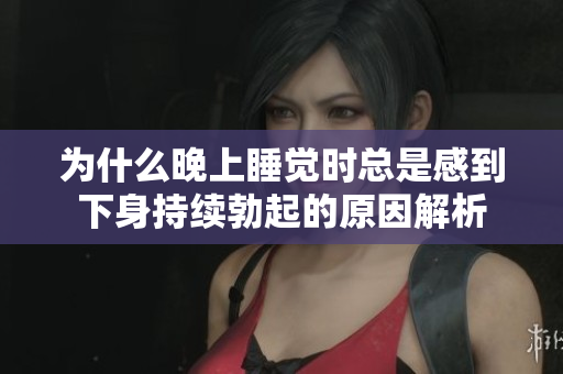 为什么晚上睡觉时总是感到下身持续勃起的原因解析