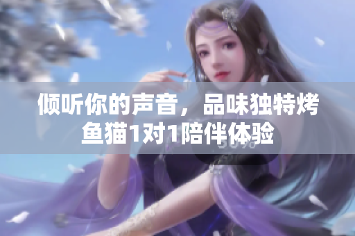 倾听你的声音，品味独特烤鱼猫1对1陪伴体验