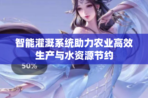 智能灌溉系统助力农业高效生产与水资源节约