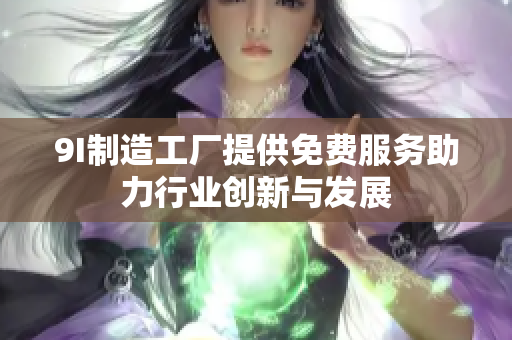 9I制造工厂提供免费服务助力行业创新与发展