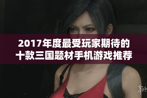 2017年度最受玩家期待的十款三国题材手机游戏推荐