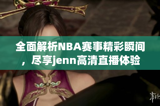 全面解析NBA赛事精彩瞬间，尽享jenn高清直播体验