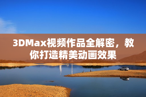 3DMax视频作品全解密，教你打造精美动画效果
