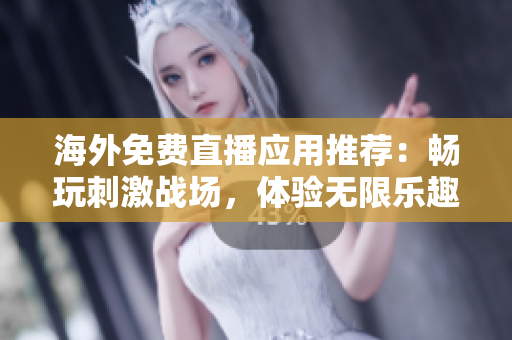 海外免费直播应用推荐：畅玩刺激战场，体验无限乐趣