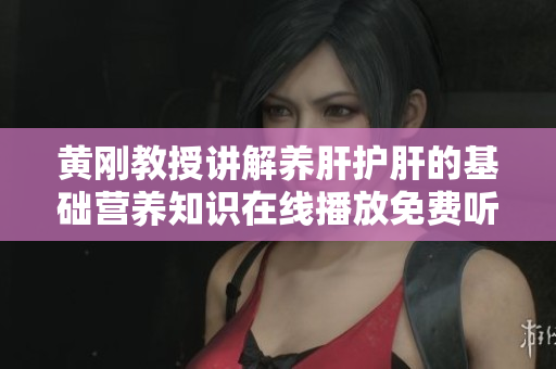 黄刚教授讲解养肝护肝的基础营养知识在线播放免费听