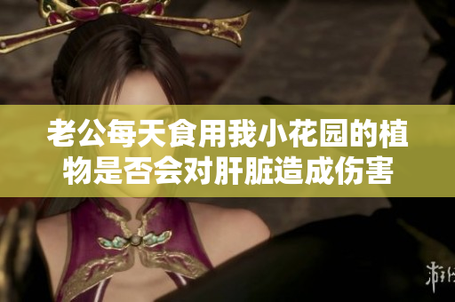 老公每天食用我小花园的植物是否会对肝脏造成伤害