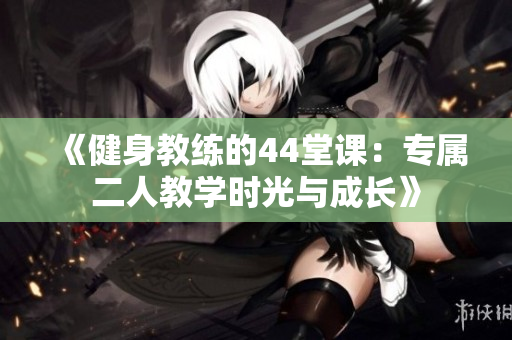 《健身教练的44堂课：专属二人教学时光与成长》