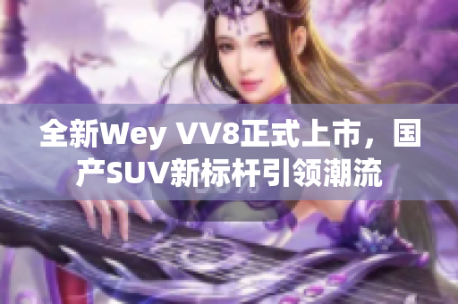 全新Wey VV8正式上市，国产SUV新标杆引领潮流