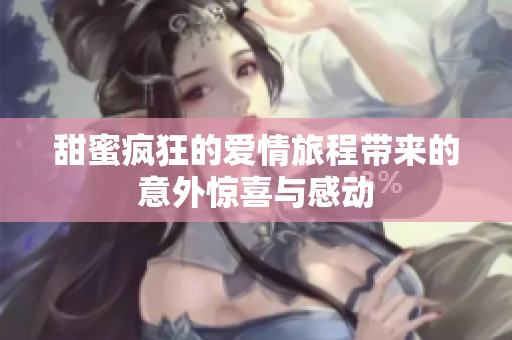 甜蜜疯狂的爱情旅程带来的意外惊喜与感动
