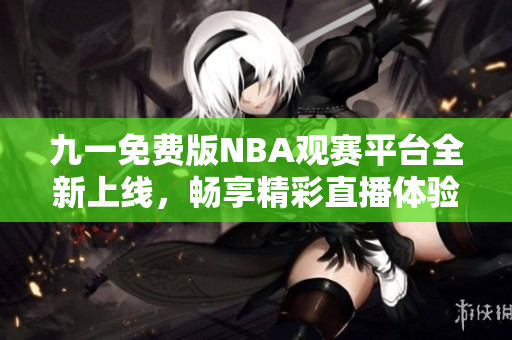 九一免费版NBA观赛平台全新上线，畅享精彩直播体验！