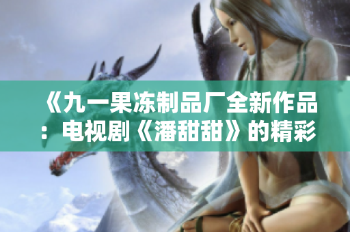 《九一果冻制品厂全新作品：电视剧《潘甜甜》的精彩纷呈》