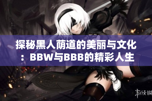 探秘黑人荫道的美丽与文化：BBW与BBB的精彩人生