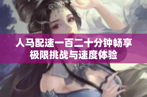 人马配速一百二十分钟畅享极限挑战与速度体验