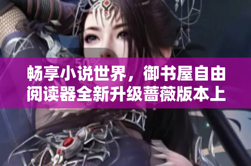 畅享小说世界，御书屋自由阅读器全新升级蔷薇版本上线