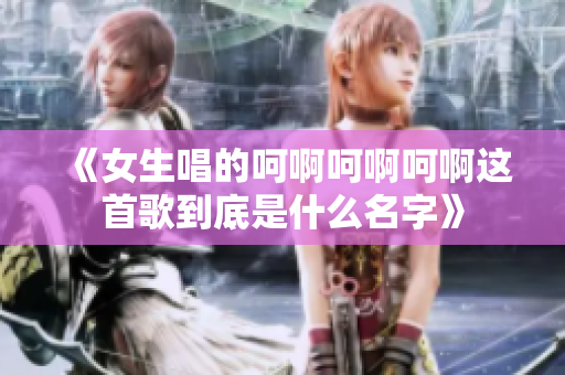 《女生唱的呵啊呵啊呵啊这首歌到底是什么名字》