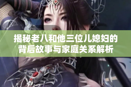 揭秘老八和他三位儿媳妇的背后故事与家庭关系解析
