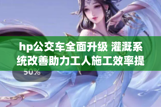 hp公交车全面升级 灌溉系统改善助力工人施工效率提高