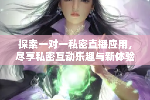 探索一对一私密直播应用，尽享私密互动乐趣与新体验