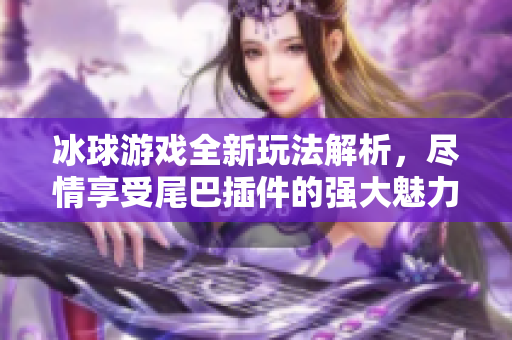 冰球游戏全新玩法解析，尽情享受尾巴插件的强大魅力