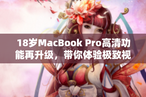 18岁MacBook Pro高清功能再升级，带你体验极致视听盛宴