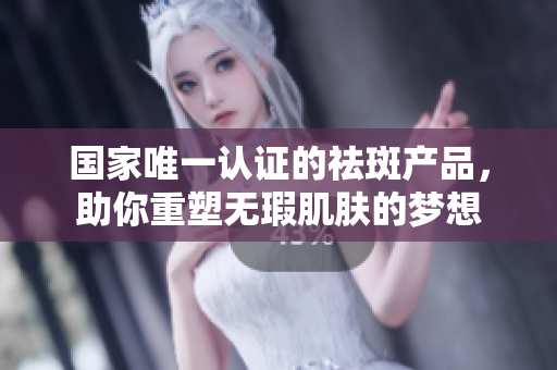 国家唯一认证的祛斑产品，助你重塑无瑕肌肤的梦想