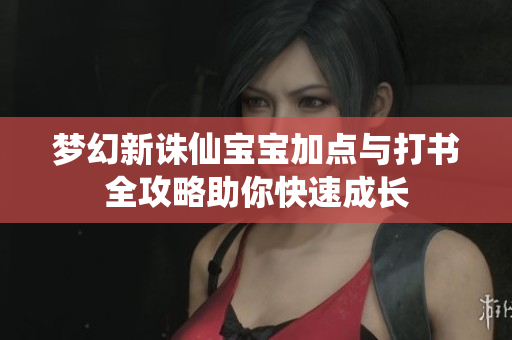 梦幻新诛仙宝宝加点与打书全攻略助你快速成长