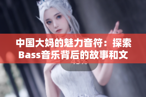 中国大妈的魅力音符：探索Bass音乐背后的故事和文化